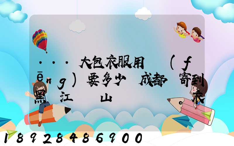 ...大包衣服用順風(fēng)要多少錢成都郵寄到黑龍江雙鴨山。衣服大概兩件貂皮...